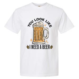 You Look Like I Need A Beer Funny Design For Beer Lover Garment-Dyed Heavyweight T-Shirt