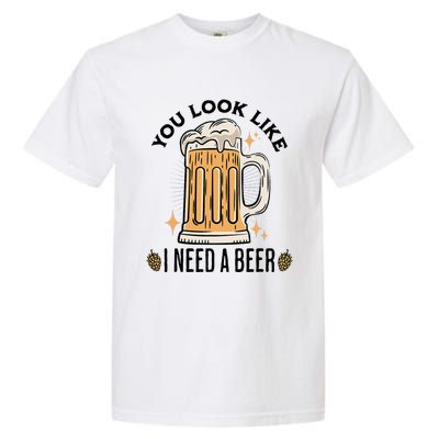 You Look Like I Need A Beer Funny Design For Beer Lover Garment-Dyed Heavyweight T-Shirt