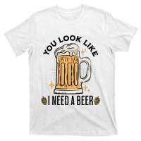 You Look Like I Need A Beer Funny Design For Beer Lover T-Shirt