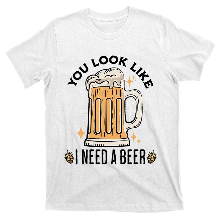 You Look Like I Need A Beer Funny Design For Beer Lover T-Shirt