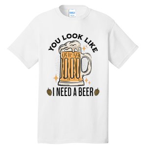 You Look Like I Need A Beer Funny Design For Beer Lover Tall T-Shirt