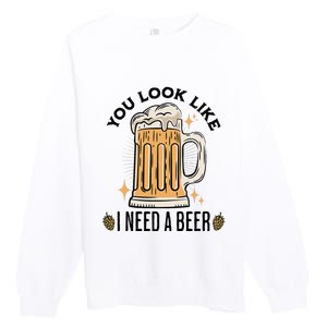 You Look Like I Need A Beer Funny Design For Beer Lover Premium Crewneck Sweatshirt