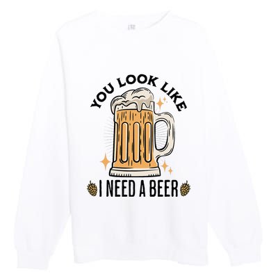 You Look Like I Need A Beer Funny Design For Beer Lover Premium Crewneck Sweatshirt