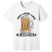 You Look Like I Need A Beer Funny Design For Beer Lover Premium T-Shirt