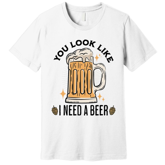 You Look Like I Need A Beer Funny Design For Beer Lover Premium T-Shirt