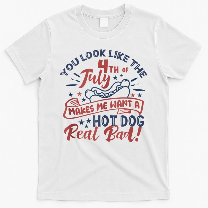 You Look Like The 4th July Makes Me Want A Hot Dog Real Bad T-Shirt