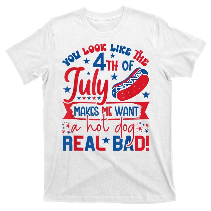 You Look Like The 4th Of July Makes Me Want Hot Dog Real Bad T-Shirt