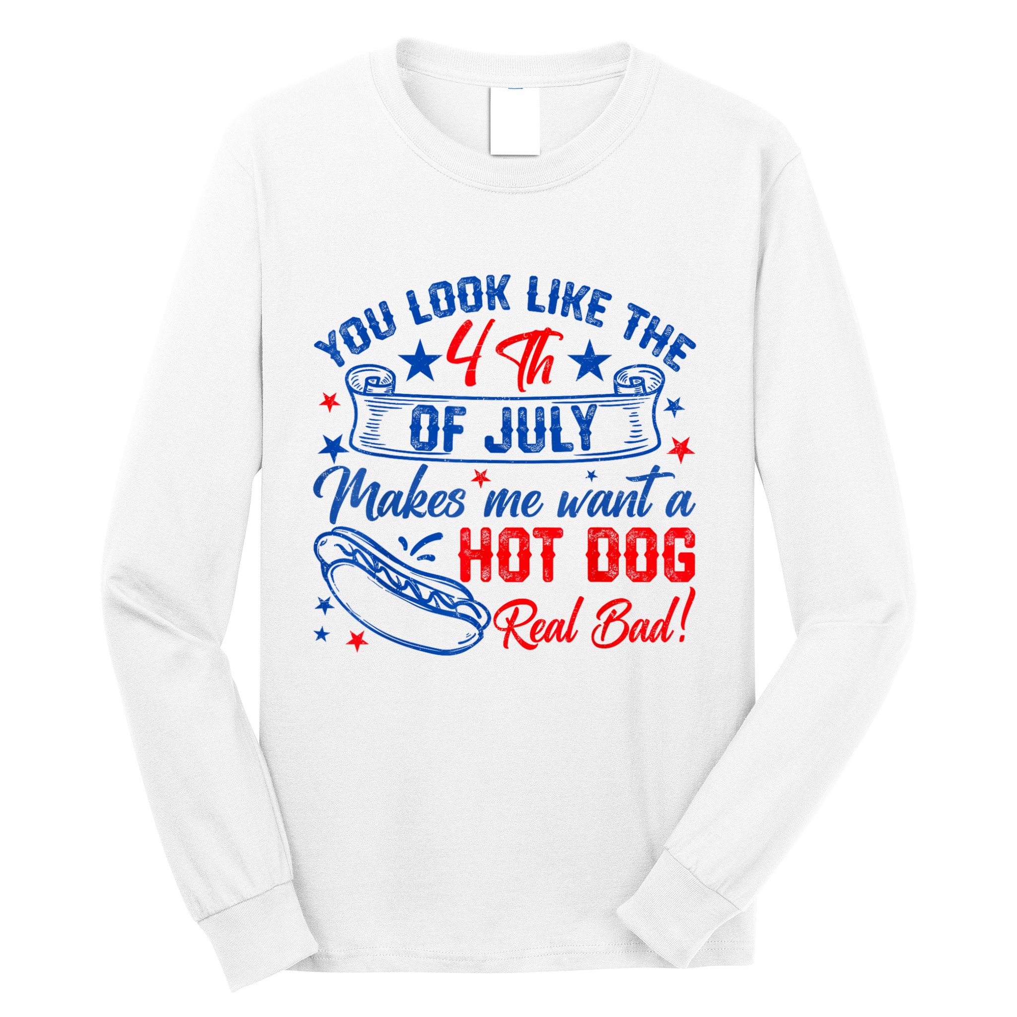 You Look Like The 4th Of July Makes Me Want Hot Dog Real Bad Long Sleeve Shirt