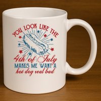 You Look Like The 4th Of July Makes Me Want A Hot Dog Real Bad 11oz C Handle Ceramic Mug