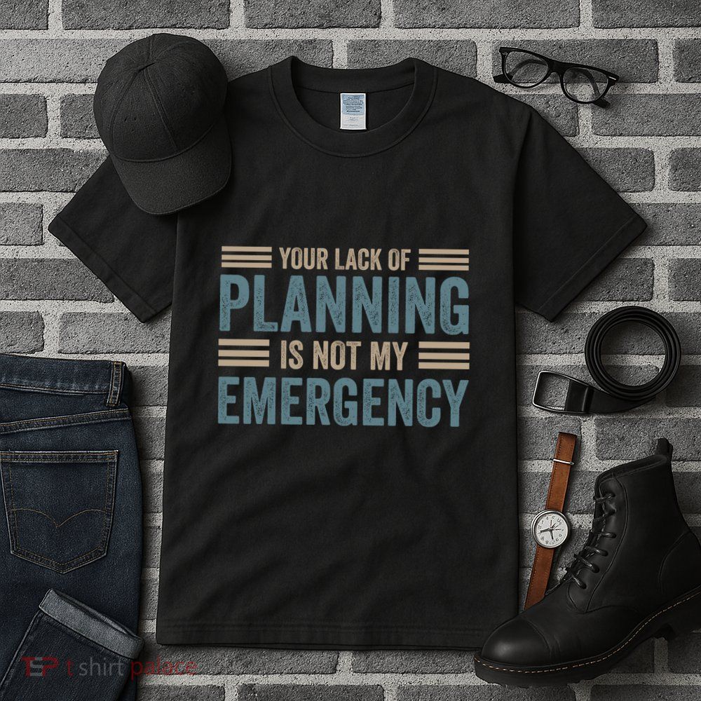 Your Lack Of Planning Is Not My Emergency Tall T-Shirt