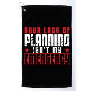 Your Lack Of Planning Isn't My Emergency Life Quote Tops Great Gift Platinum Collection Golf Towel