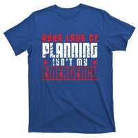 Your Lack Of Planning Isn't My Emergency Life Quote Tops Great Gift T-Shirt