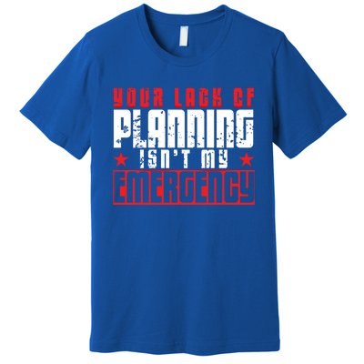 Your Lack Of Planning Isn't My Emergency Life Quote Tops Great Gift Premium T-Shirt