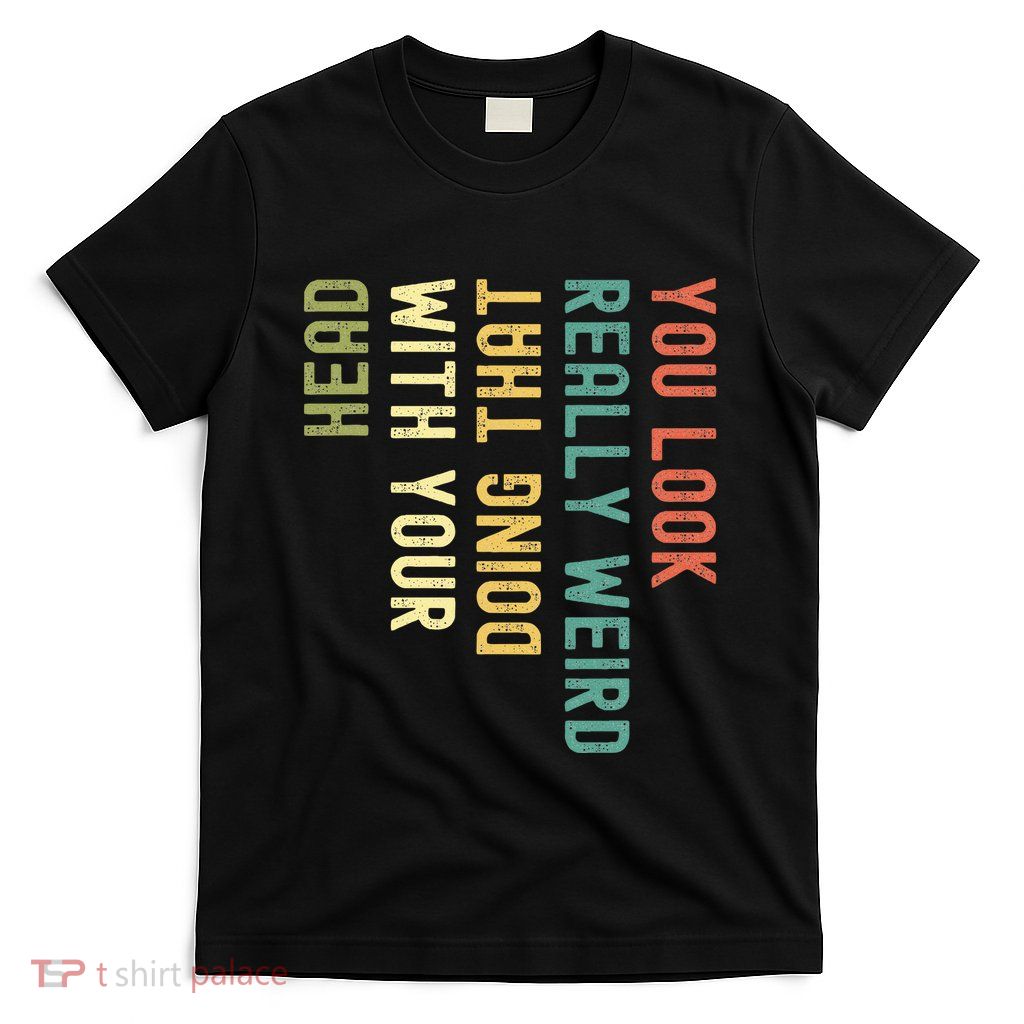 You Look Really Weird Doing That With Your Head T-Shirt
