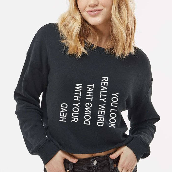 You Look Really Weird Doing That With Your Head Funny Text Cropped Pullover Crew