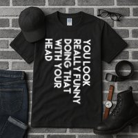 You Look Really Funny Doing That With Your Head Tall T-Shirt