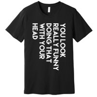 You Look Really Funny Doing That With Your Head Premium T-Shirt