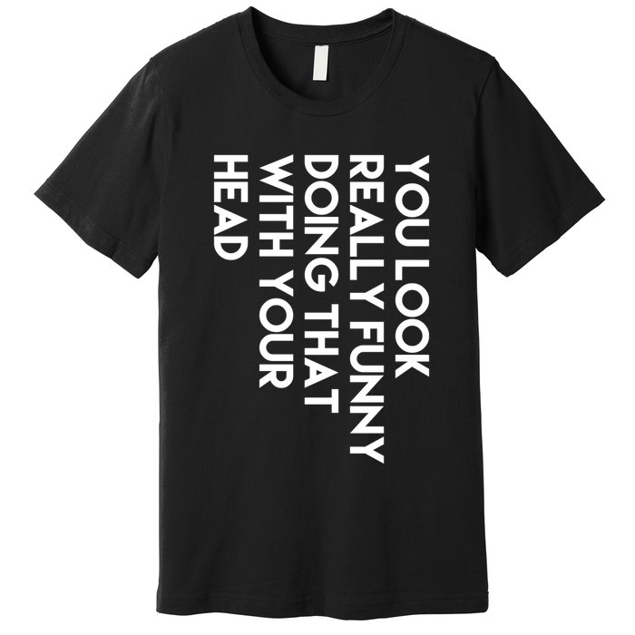 You Look Really Funny Doing That With Your Head Premium T-Shirt