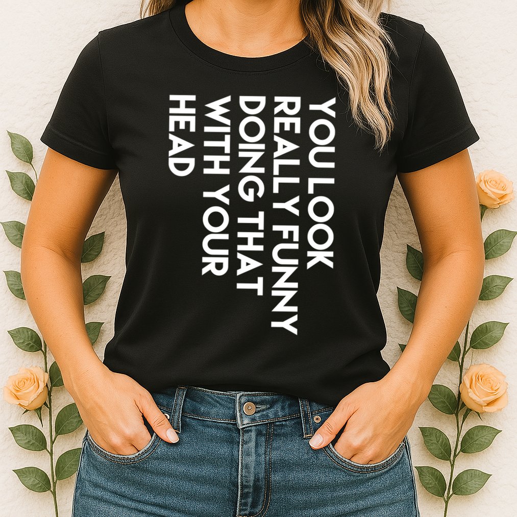 You Look Really Funny Doing That With Your Head Womens T-Shirt