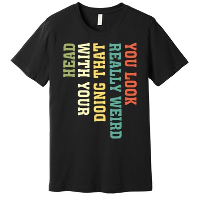 You Look Really Weird Doing That With Your Head Funny Premium T-Shirt