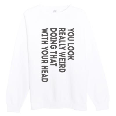 You Look Really Weird Doing That With Your Head Premium Crewneck Sweatshirt