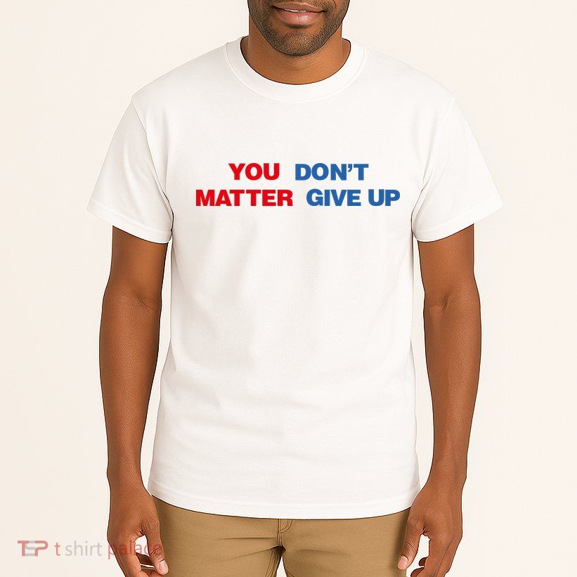 You Matter Don't Give Up Shirt You Don't Matter. Give Up Tall T-Shirt
