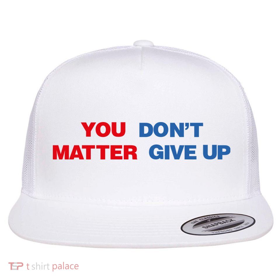 You Matter Don't Give Up Shirt You Don't Matter. Give Up Flatbill Hat