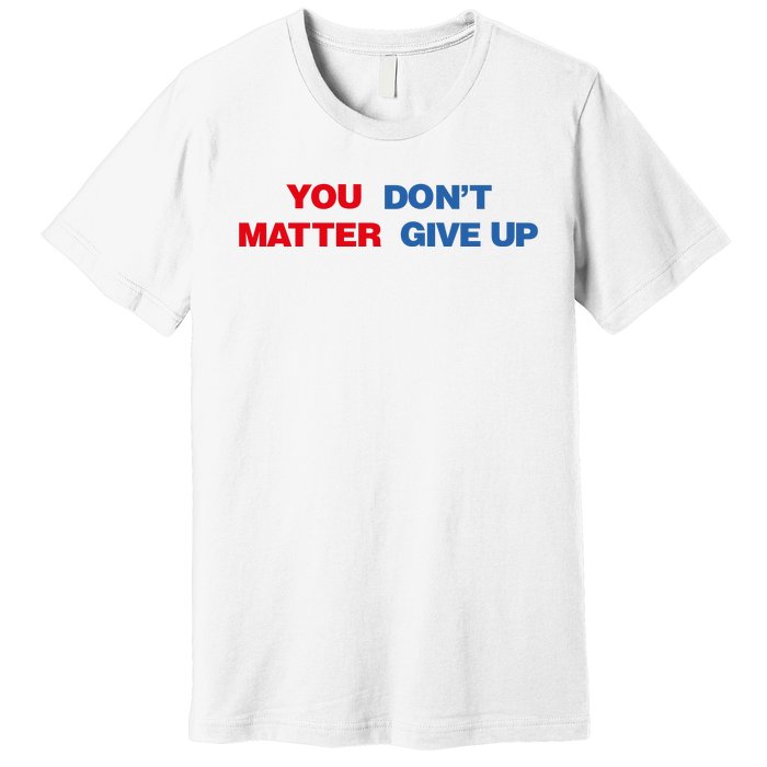 You Matter Don't Give Up Shirt You Don't Matter. Give Up Premium T-Shirt