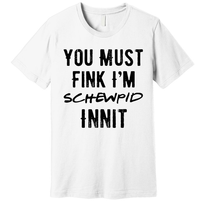 You Must Fink IM Schewpid Innit Funny British Accent Quote Premium T-Shirt