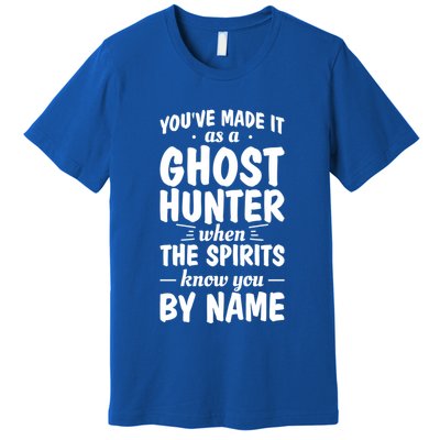 Youve Made It As A Ghost Hunter When The Spirits Know You Funny Gift Premium T-Shirt