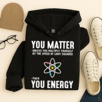You Matter Unless You Multiply Yourself By The Speed Of Light Squared Then You Energy Hoodie