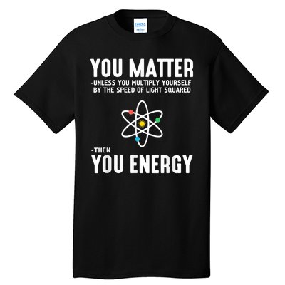 You Matter Unless You Multiply Yourself By The Speed Of Light Squared Then You Energy Tall T-Shirt