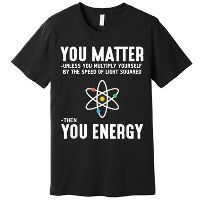 You Matter Unless You Multiply Yourself By The Speed Of Light Squared Then You Energy Premium T-Shirt