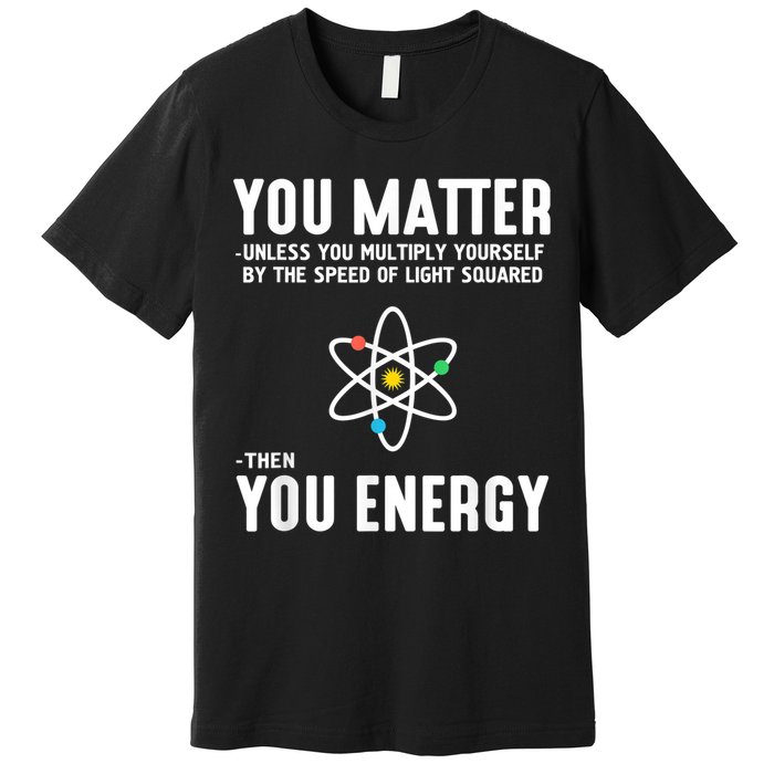 You Matter Unless You Multiply Yourself By The Speed Of Light Squared Then You Energy Premium T-Shirt