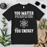 You Matter Unless You Multiply Yourself By The Speed Of Light Squared Then You Energy Premium T-Shirt