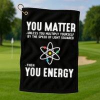 You Matter Unless You Multiply Yourself By The Speed Of Light Squared Then You Energy Golf Towel
