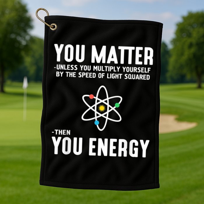 You Matter Unless You Multiply Yourself By The Speed Of Light Squared Then You Energy Golf Towel