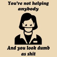 You’re Not Helping Anybody And You Look Dumb As Shit Bag
