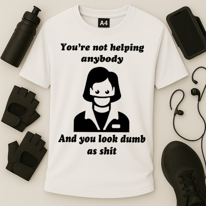 You’re Not Helping Anybody And You Look Dumb As Shit Performance Shirt