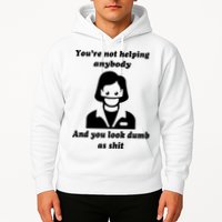 You’re Not Helping Anybody And You Look Dumb As Shit Hoodie