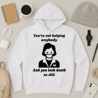 You’re Not Helping Anybody And You Look Dumb As Shit Hoodie