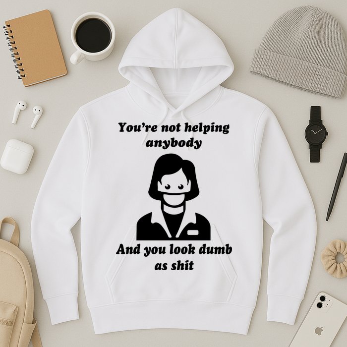 You’re Not Helping Anybody And You Look Dumb As Shit Hoodie