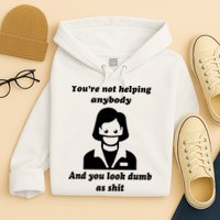 You’re Not Helping Anybody And You Look Dumb As Shit Hoodie