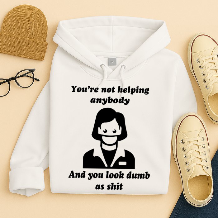 You’re Not Helping Anybody And You Look Dumb As Shit Hoodie