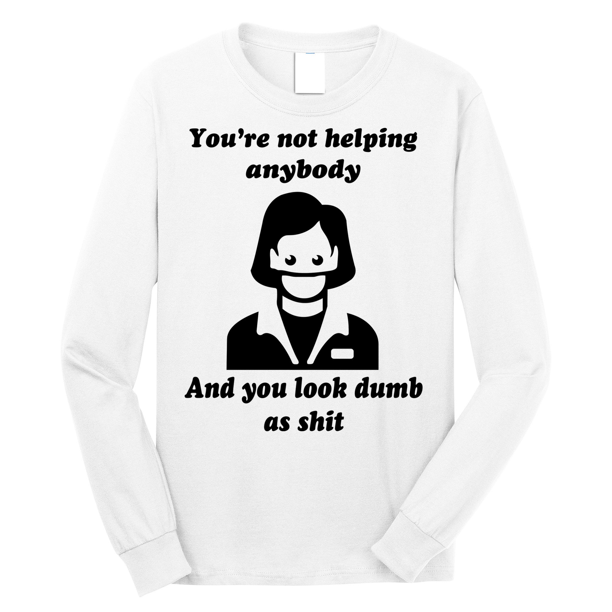 You’re Not Helping Anybody And You Look Dumb As Shit Long Sleeve Shirt