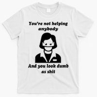You’re Not Helping Anybody And You Look Dumb As Shit T-Shirt