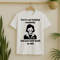 You’re Not Helping Anybody And You Look Dumb As Shit T-Shirt