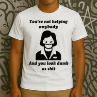 You’re Not Helping Anybody And You Look Dumb As Shit T-Shirt