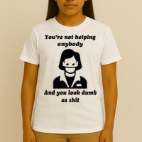 You’re Not Helping Anybody And You Look Dumb As Shit T-Shirt