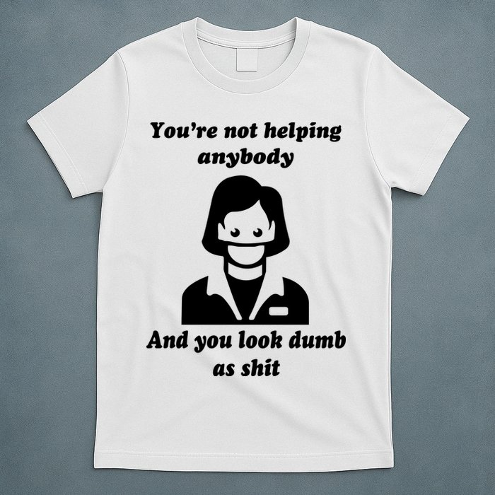 You’re Not Helping Anybody And You Look Dumb As Shit T-Shirt